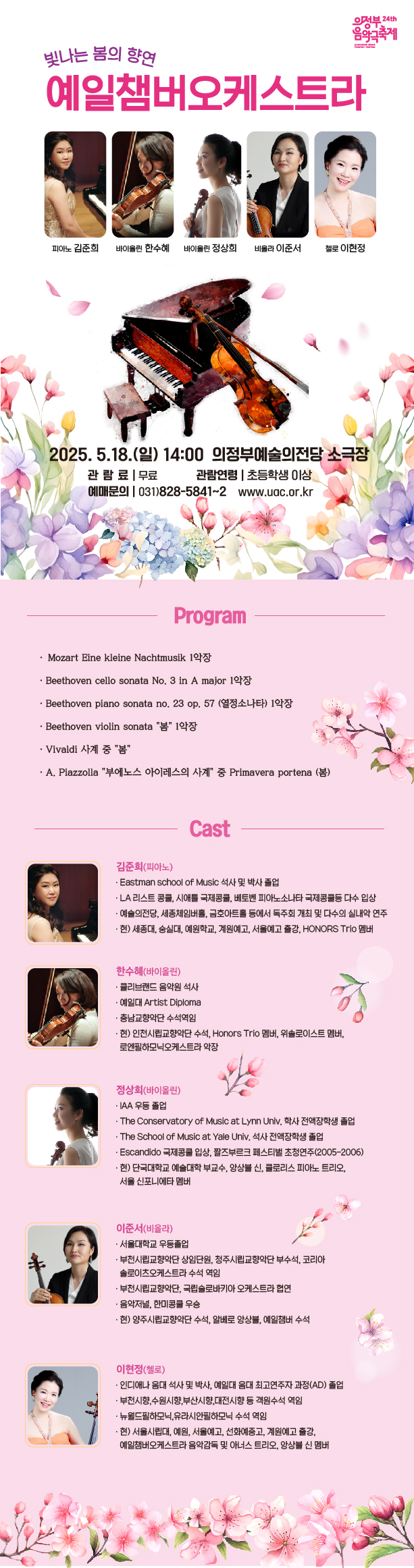 의정부 24th 음악극축제  빛나는 봄의 향연 예일챔버오케스트라  피아노 김준희 바이유린 한수혜 바이올린 정상회 비용라 이준서 첼로 이현정  2025. 5.18.(일) 14:00 의정부예술의전당 소극장 관람료 | 무료 관람연령 | 초등학생 이상 예매문의 | 031)828-5841~2 www.uac.or.kr  Program • Mozart Eine kleine Nachtmusik 1악장 • Beethoven cello sonata No. 3 in A major 1악장 • Beethoven piano sonata no, 23 op. 57 (열정소나타) 1악장 • Beethoven violin sonate 
