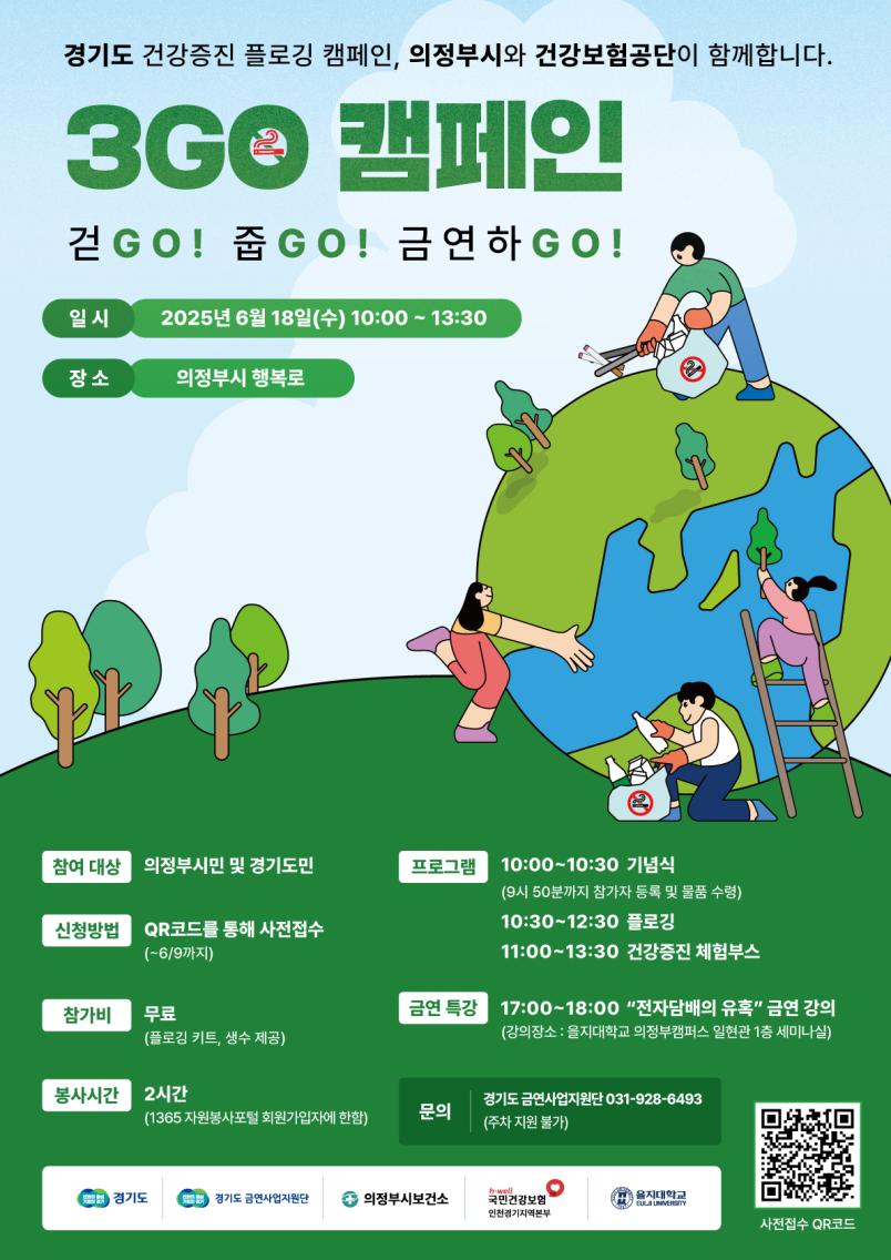 경기도 건강증진 플로깅 캠페인, 의정부와 건강보험공단이 함께합니다. 3GO 캠페인 걷GO! 춥GO! 금연하GO! 일시 2025년 6월 18일(수) 10:00~13:30 장소 의정부시 행복로 참여 대상 의정부시민 및 경기도민 신청방법 QR코드를 통해 사전접수 (6/9까지) 참가비 무료 (플로깅 카드, 생수 제공) 봉사시간 2시간 프로그램 10:00~10:30 기념식 (9시 50분까지 참가자 등록 및 물품 수령) 10:30~12:30 플로깅 11:00~13:30 건강증진 체험부스 17:00~18:00 전자담배의 유혹